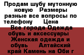 Продам шубу мутонную новую . Размеры разные,все вопросы по телефону.  › Цена ­ 10 000 - Все города Одежда, обувь и аксессуары » Женская одежда и обувь   . Алтайский край,Камень-на-Оби г.